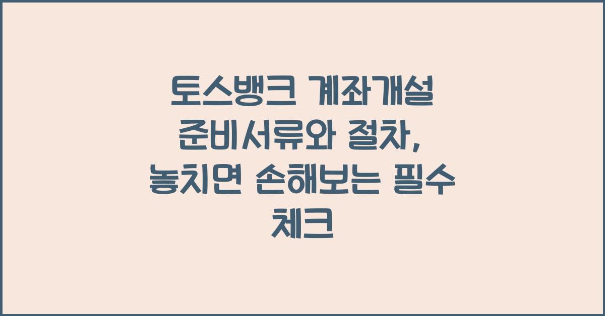 토스뱅크 계좌개설 준비서류와 절차, 놓치면 손해보는 필수 체크