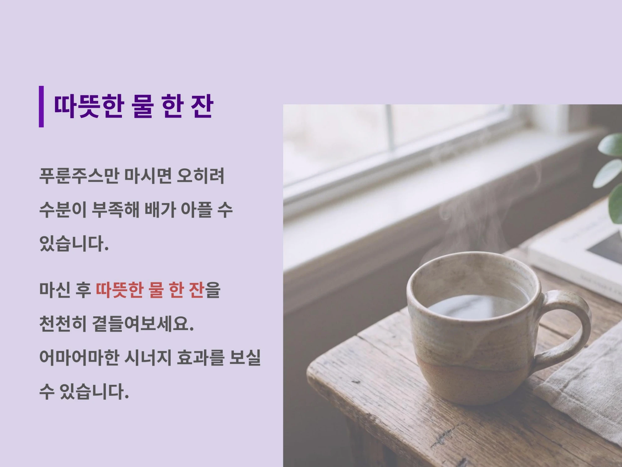 나무 테이블 위에 놓인 김이 모락모락 나는 따뜻한 물 한 잔과 푸룬주스 섭취 후 함께 마시면 시너지 효과가 있다는 안내