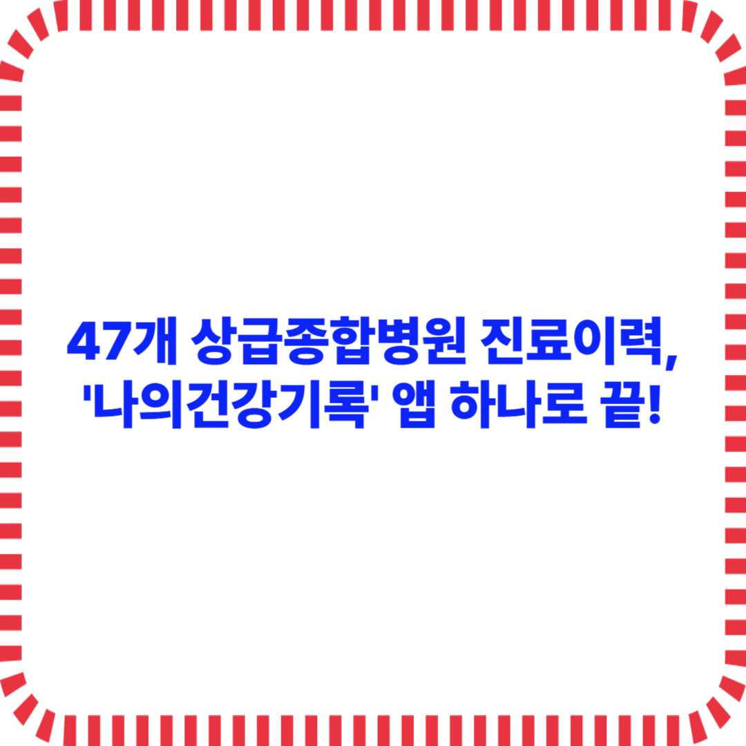 47개 상급종합병원 진료이력, '나의건강기록' 앱 하나로 끝!