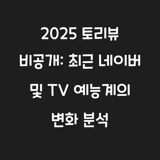 2025 토리뷰 비공개: 최근 네이버 및 TV 예능계의 변화 분석 대표 이미지