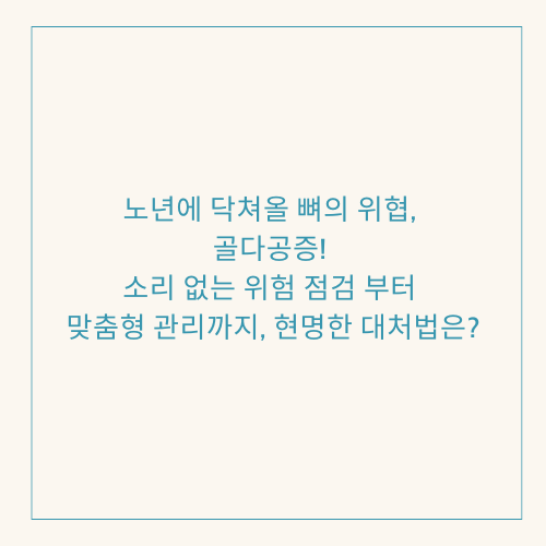 노년에 닥쳐올 뼈의 위협, 골다공증! 소리 없는 위험부터 맞춤형 관리까지, 현명한 대처법은?