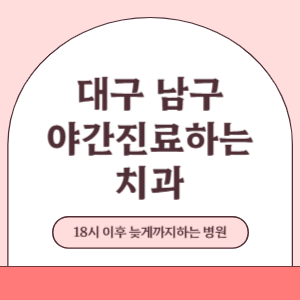 대구 남구 야간진료 늦게까지 진료 하는 치과 병원 (18시 이후 지금 진료 중인 병원)