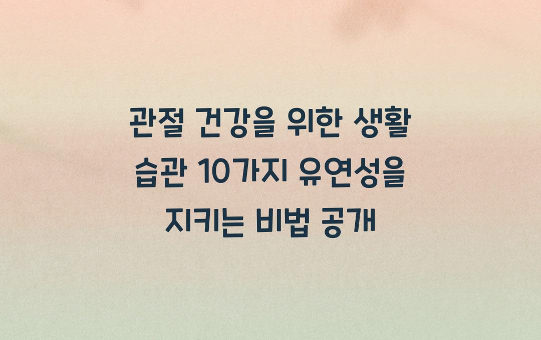 관절 건강을 위한 생활 습관 10가지! 나이 들어도 유연성 유지법 공개
