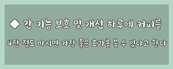  ◆ 간 기능 보호 및 개선 하루에 커피를 4잔 정도 마시면 가장 좋은 효과를 볼 수 있다고 한다
