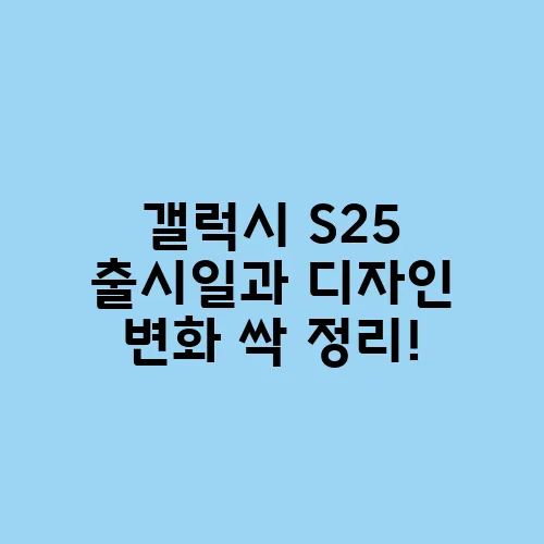 갤럭시 S25 출시일과 디자인 변화 싹 정리!