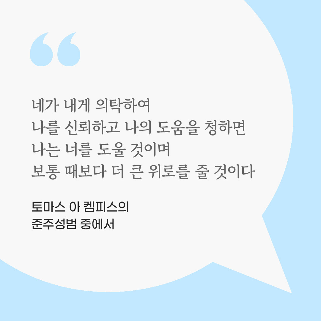 네가 내게 의탁하여 나를 신뢰하고 나의 도움을 청하면 나는 너를 도울 것이며, 보통 때보다 더 큰 위로를 줄 것이다. (토마스 아 켐피스의 준주성범 중에서) 피어나네 마음을 살리는 가톨릭 명언 이미지