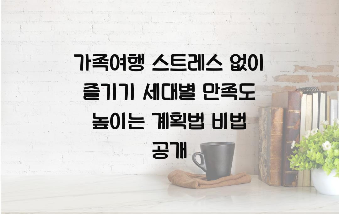 가족여행 스트레스 없이 즐기기, 세대별 만족도 높이는 계획법