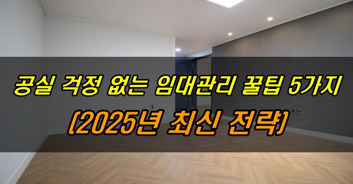 공실 걱정 없는 임대관리 꿀팁5가지 (2025년 최신 전략)