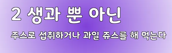  2 생과 뿐 아닌 주스로 섭취하거나 과일 쥬스를 해 먹는다