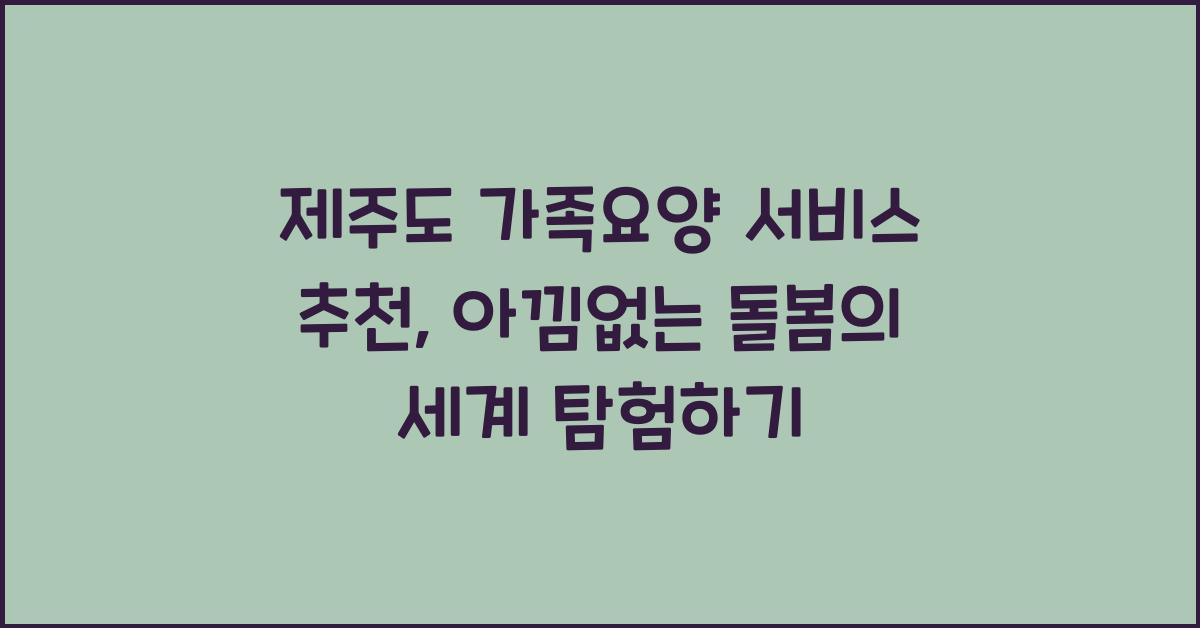 제주도 가족요양 서비스 추천