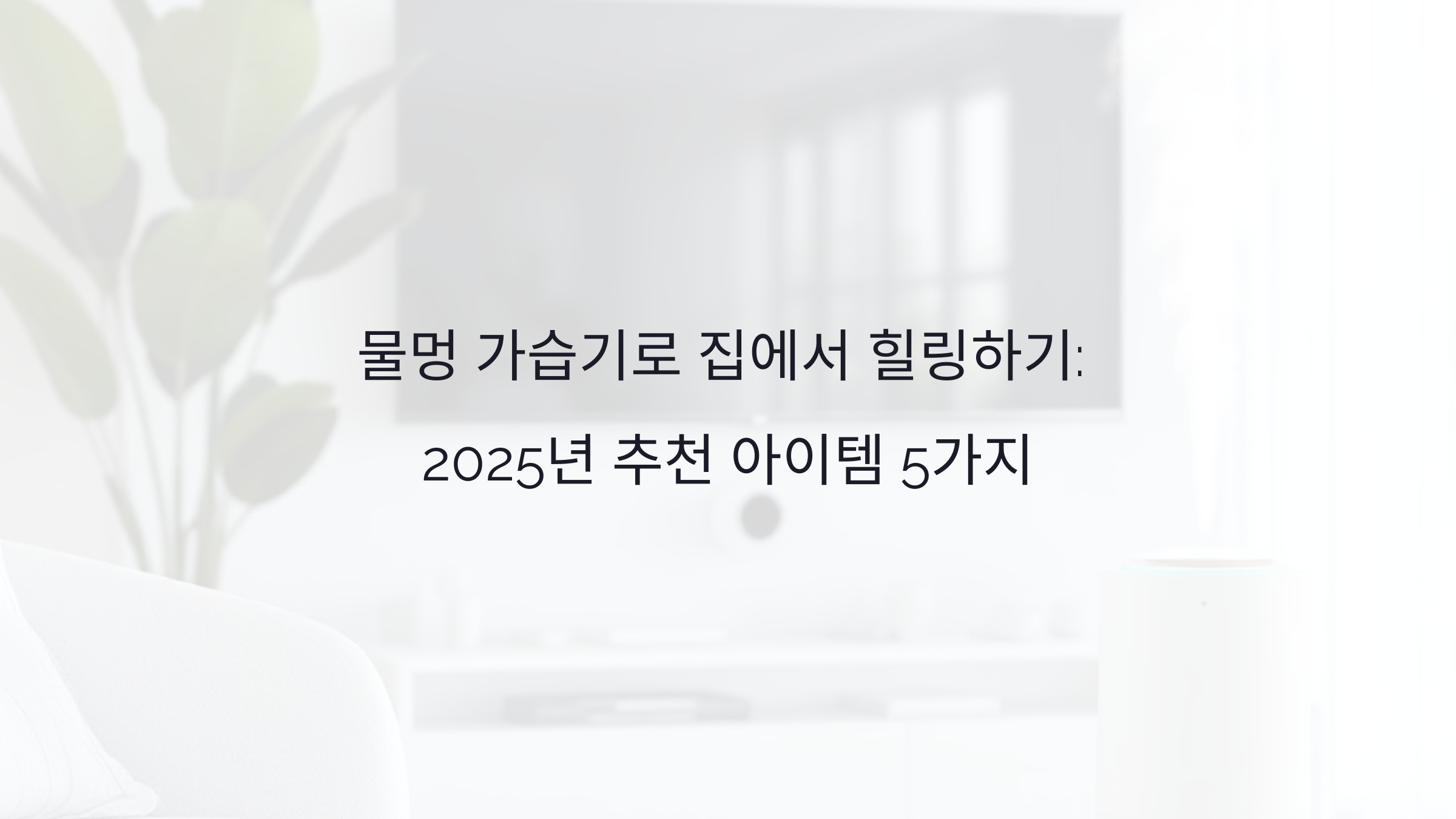 물멍 가습기로 집에서 힐링하기: 2025년 추천 아이템 5가지