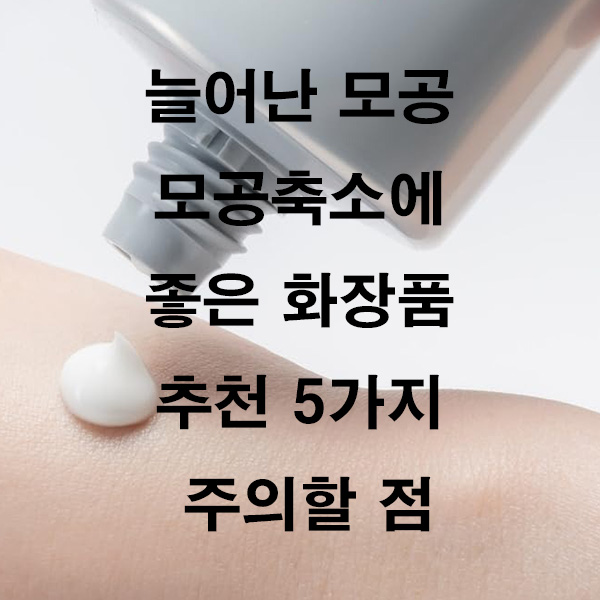 늘어난 모공 모공축소에 좋은 화장품 추천 5가지 주의할 점