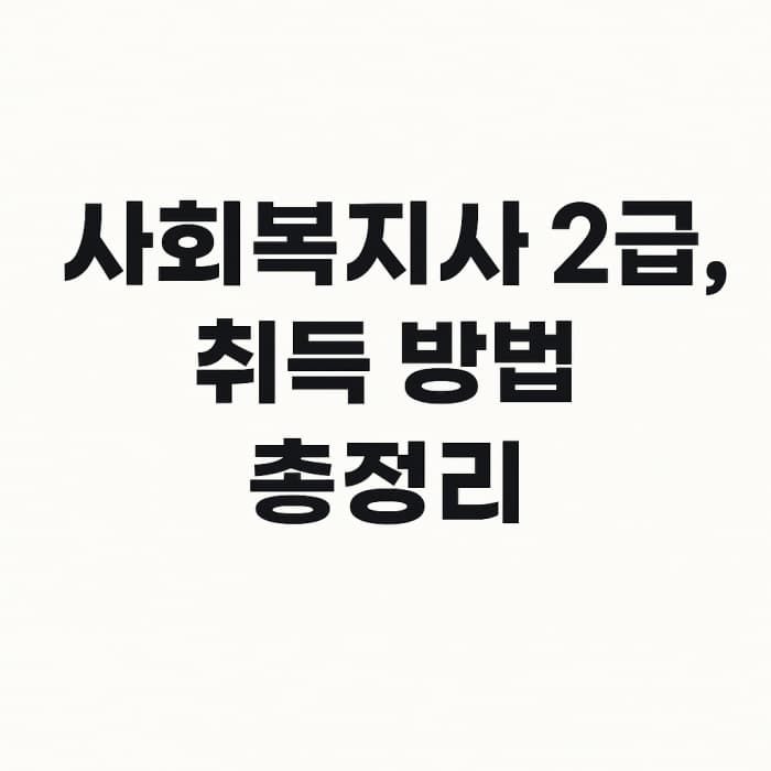 사회복지사 2급 어디서...? 취득방법 및 국비지원까지 총정리!