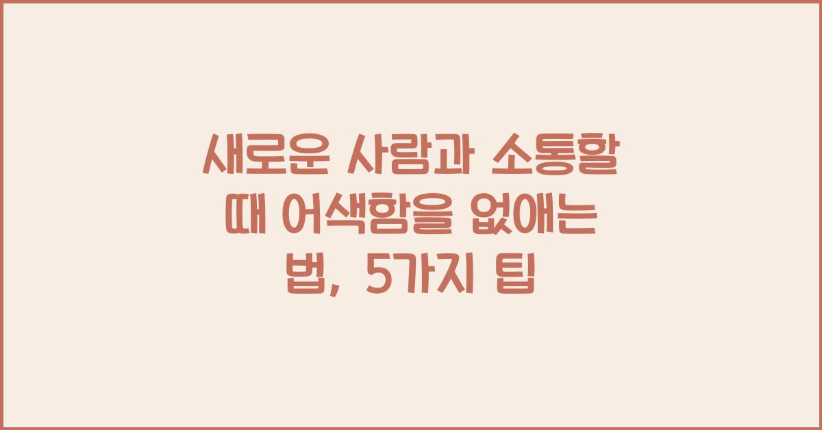 새로운 사람과 소통할 때 어색함을 없애는 법