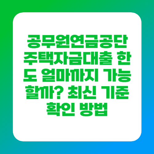 공무원연금공단 주택자금대출 한도 얼마까지 가능할까? 최신 기준 확인 방법
