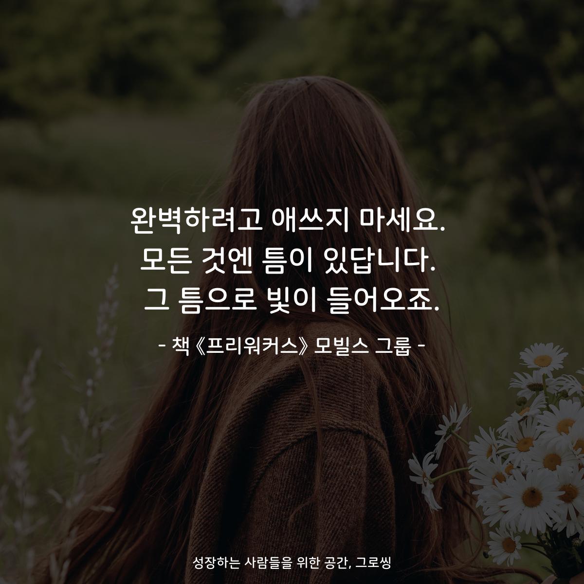 완벽하려고 애쓰지 마세요.
모든 것엔 틈이 있답니다.
그 틈으로 빛이 들어오죠.