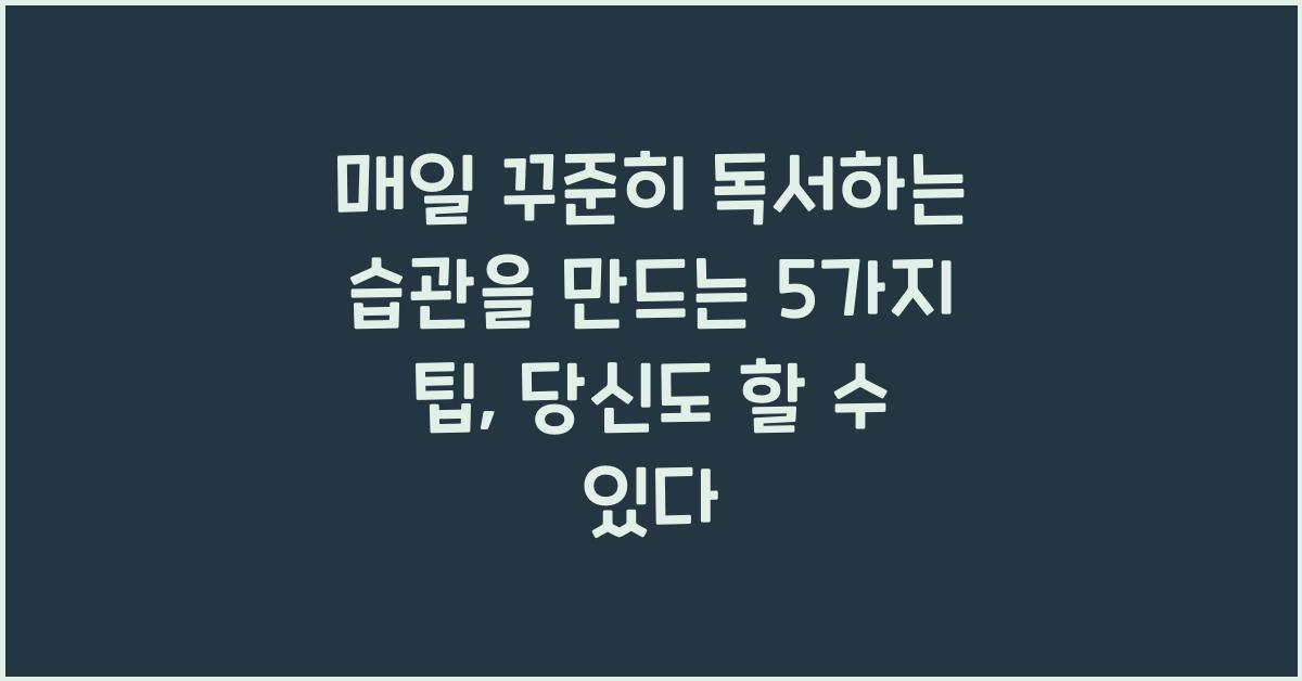 매일 꾸준히 독서하는 습관을 만드는 5가지 팁