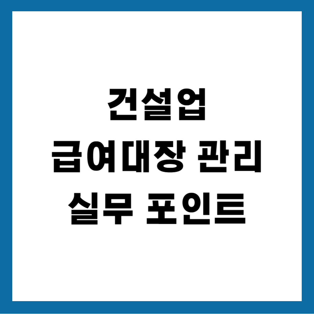 건설업 급여대장 관리 실무 포인트