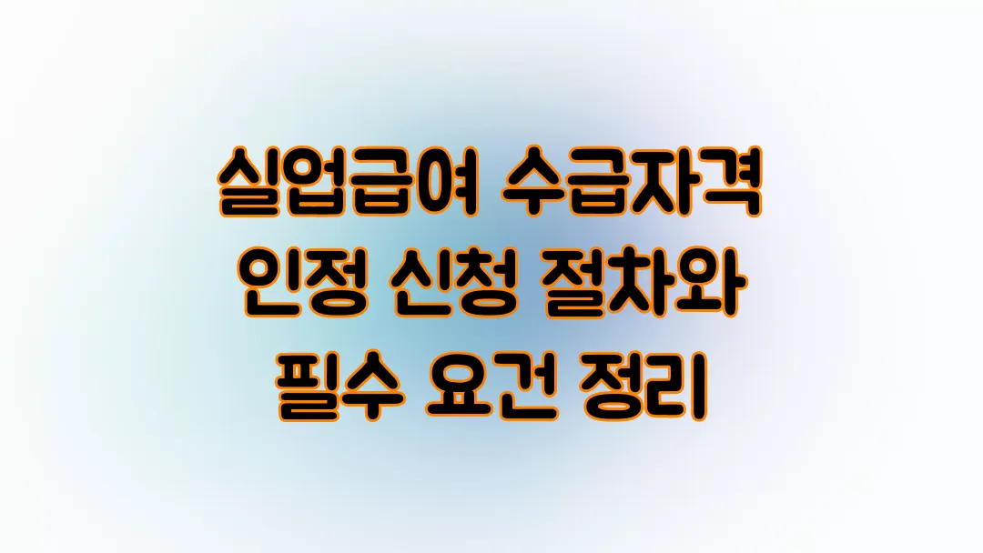 2025 실업급여 수급자격 인정 신청 절차와 필수 요건 정리