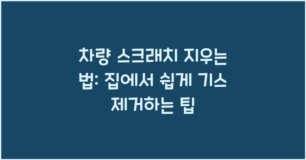 차량 스크래치 지우는 법: 집에서 손쉽게 기스 제거하기