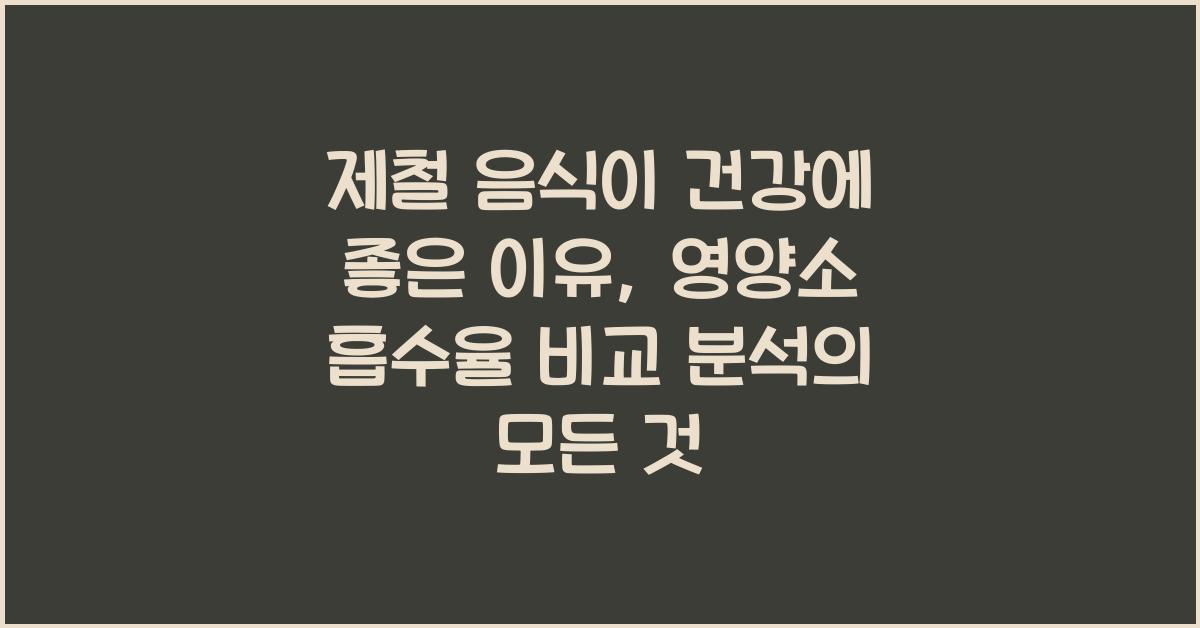 제철 음식이 건강에 좋은 이유: 영양소 흡수율 비교 분석