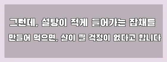  그런데, 설탕이 적게 들어가는 잡채를 만들어 먹으면, 살이 찔 걱정이 없다고 합니다