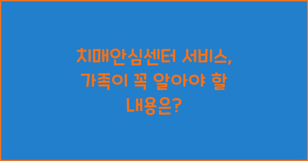 치매안심센터 서비스, 가족이 꼭 알아야 할 내용