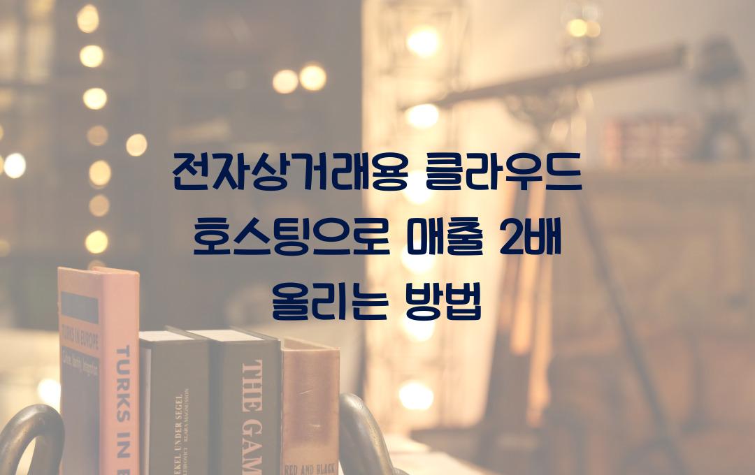 전자상거래용 클라우드 호스팅 – 쇼핑몰 매출을 2배 올리는 방법!
