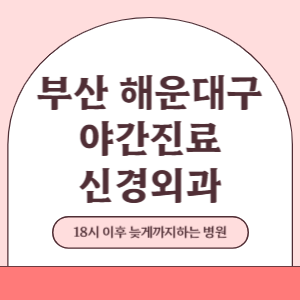 부산 해운대구 야간진료 신경외과 병원 (18시 이후 늦게까지하는 병원)
