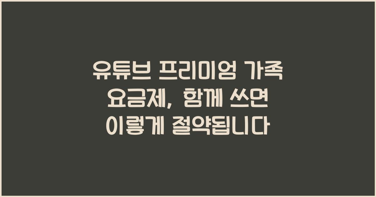 유튜브 프리미엄 가족 요금제, 함께 쓰면 이렇게 절약됩니다