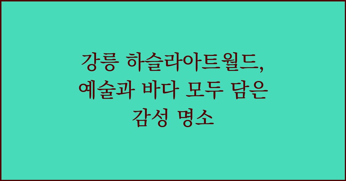 강릉 하슬라아트월드, 예술과 바다 모두 담은 감성 명소
