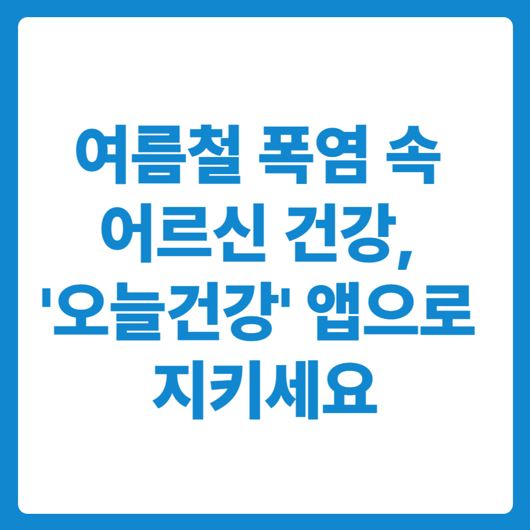 여름철 폭염 속 어르신 건강, '오늘건강' 앱 설치로 지키기 오늘건강어플리케이션