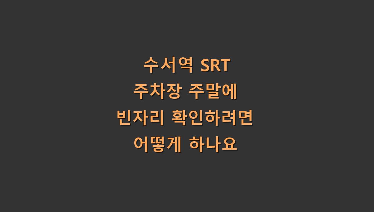 수서역 SRT 주차장 주말에 빈자리 확인하려면 어떻게 하나요