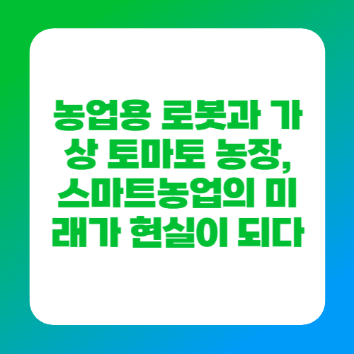 농업용 로봇과 가상 토마토 농장, 스마트농업의 미래가 현실이 되다