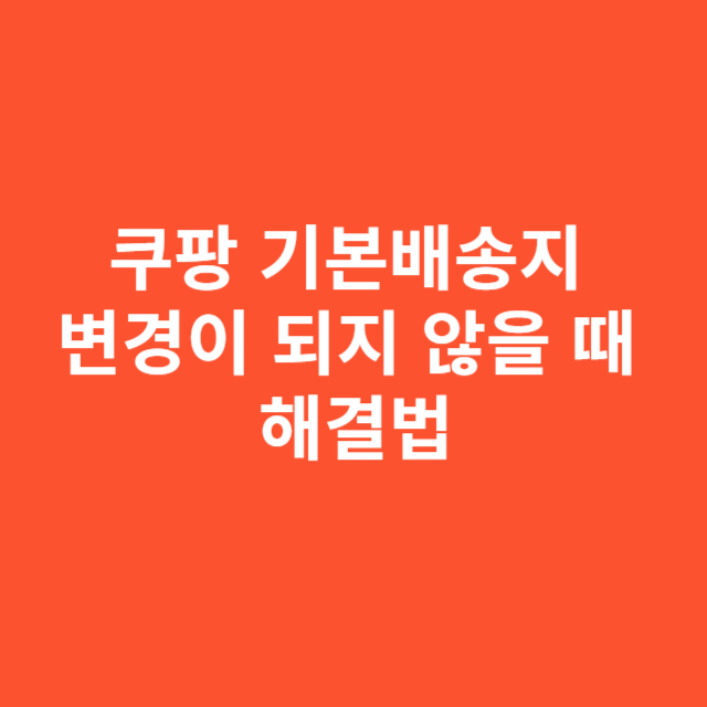 쿠팡 기본배송지 변경이 되지 않을 때 가장 확실한 해결법