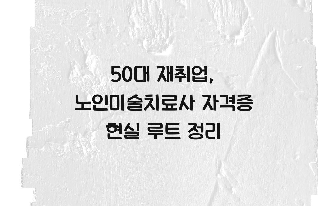 노인미술치료사 자격증, 50대 이후 재취업 가능? 현실적인 취업 루트 정리