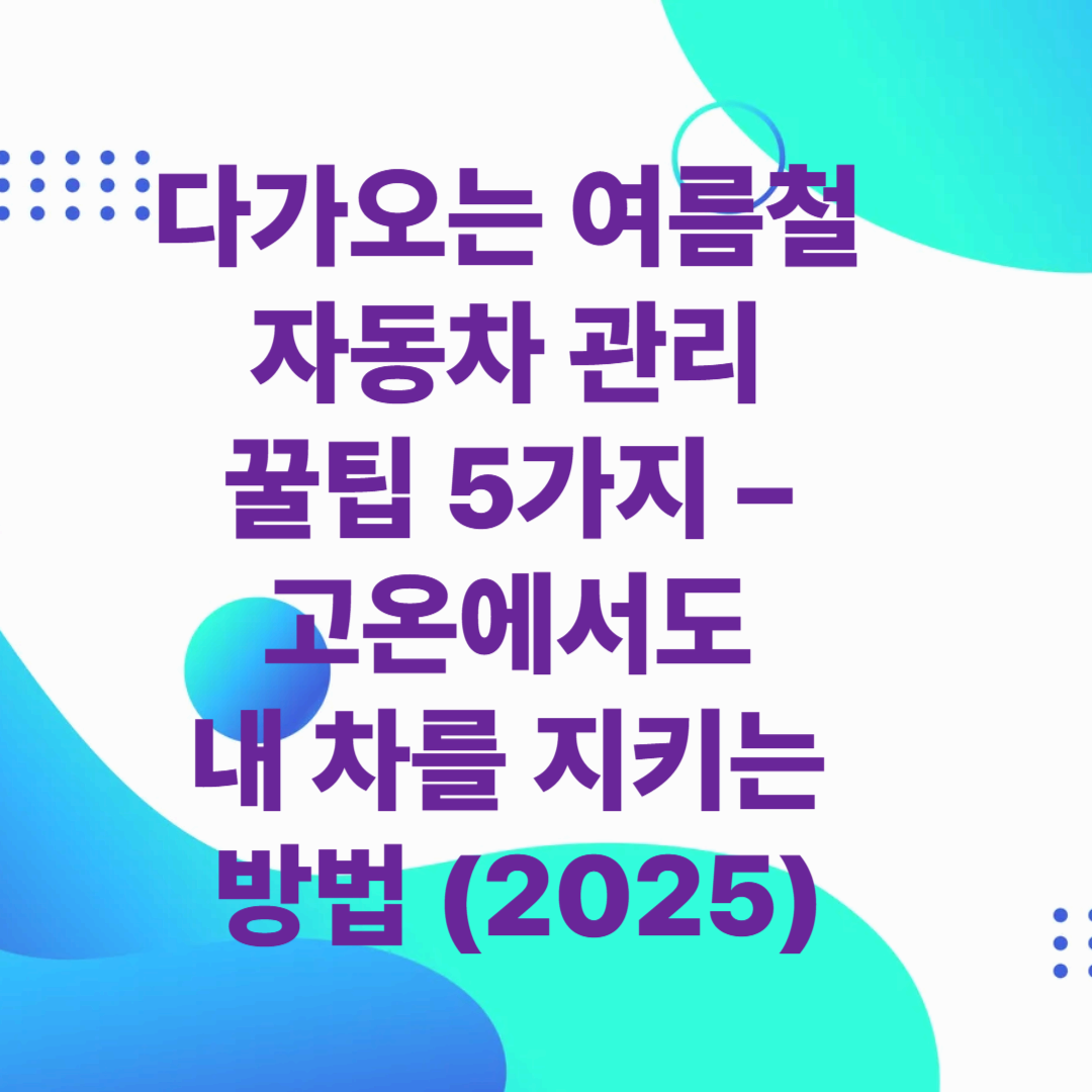 다가오는 여름철 자동차 관리 꿀팁 5가지 – 고온에서도 내 차를 지키는 방법 (2025)