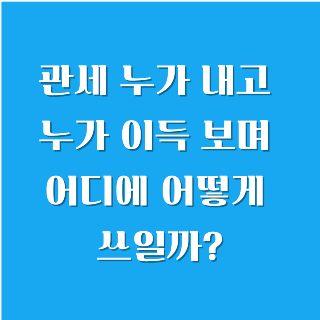 관세 누가 내고 누가 이득 보며 어디에 어떻게 쓰일까?