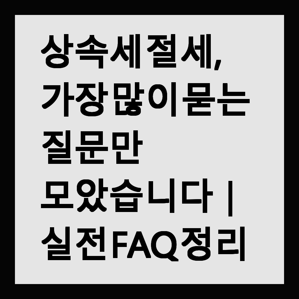 상속세 절세, 가장 많이 묻는 질문만 모았습니다|실전 FAQ 정리