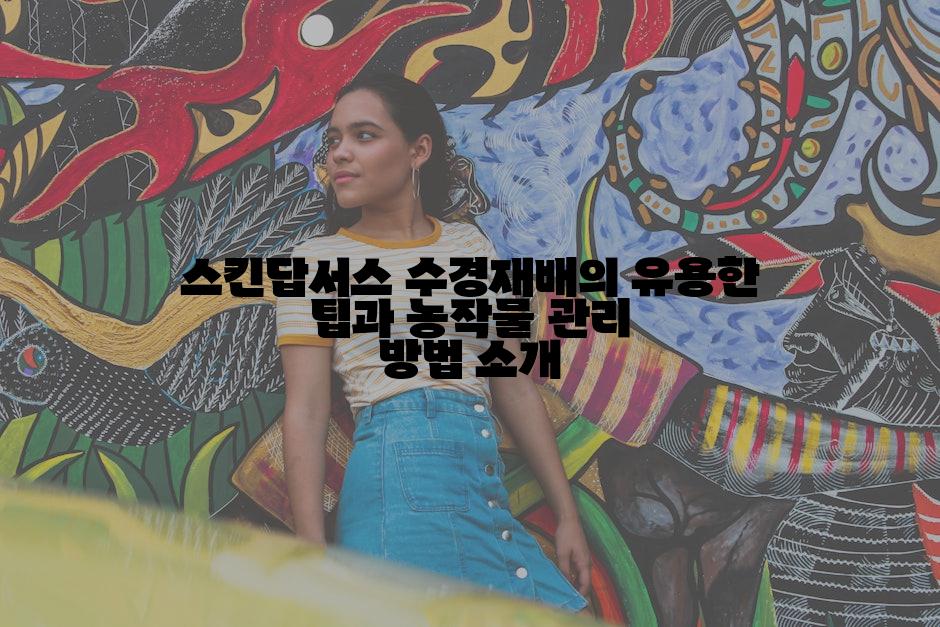 스킨답서스 수경재배의 유용한 팁과 농작물 관리 방법 소개