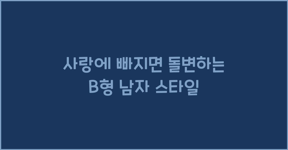 B형 남자, 사랑에 빠지면 돌변하는 스타일