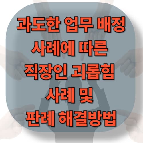 과도한 업무 배정사례에 따른 직장인 괴롭힘 사례 및 판례 해결방법