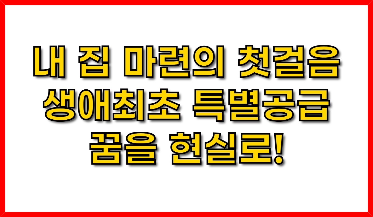 내 집 마련의 첫걸음-생애최초 특별공급, 꿈을 현실로!