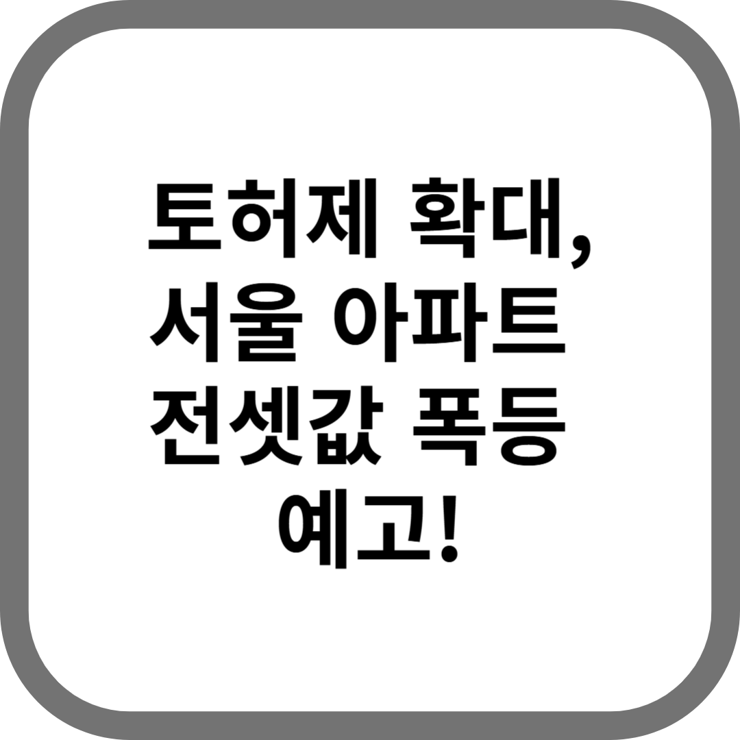 토허제 확대, 서울 전세대란 오나? 아파트 전셋값 폭등 예고!