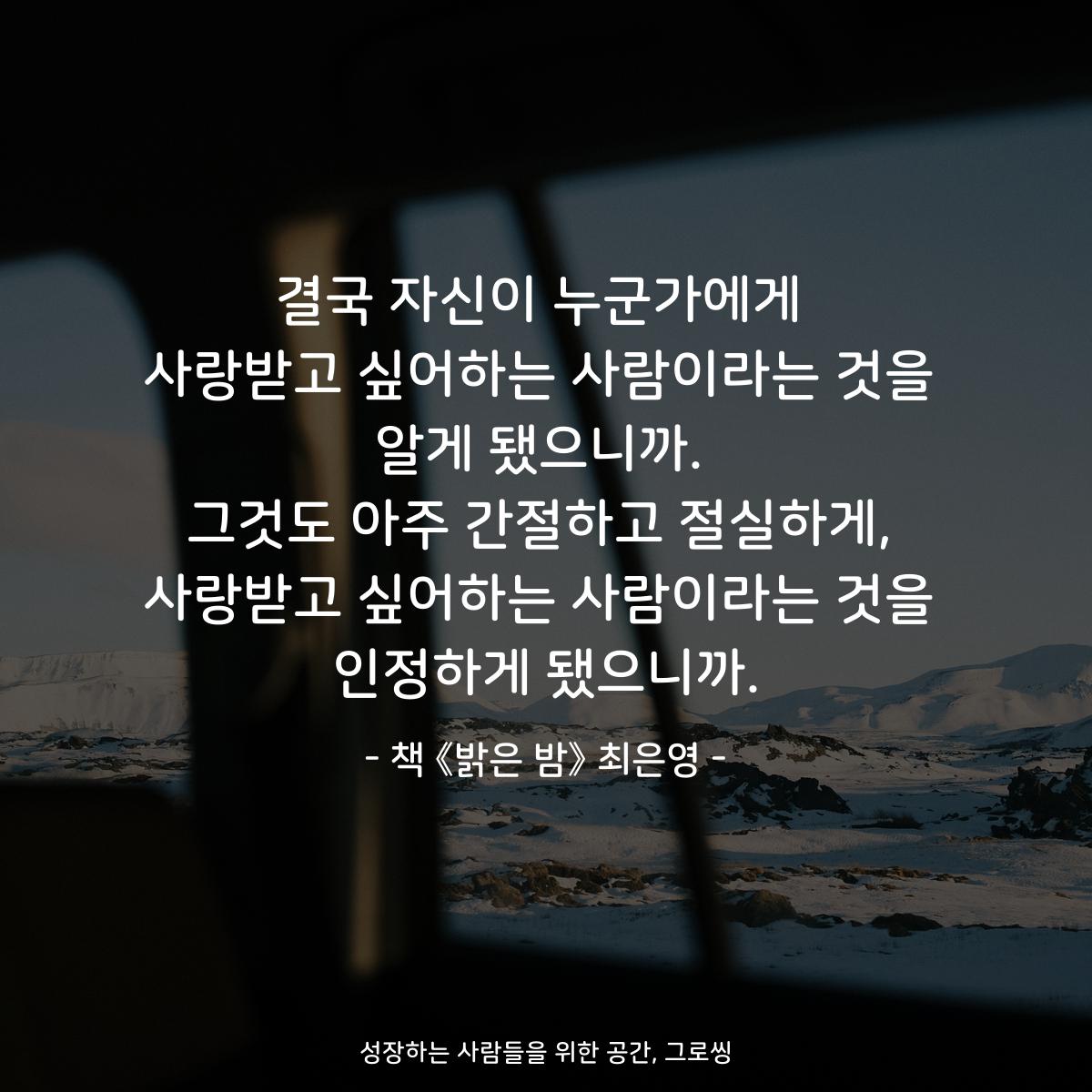 결국 자신이 누군가에게
사랑받고 싶어하는 사람이라는 것을
알게 됐으니까.
그것도 아주 간절하고 절실하게,
사랑받고 싶어하는 사람이라는 것을
인정하게 됐으니까.