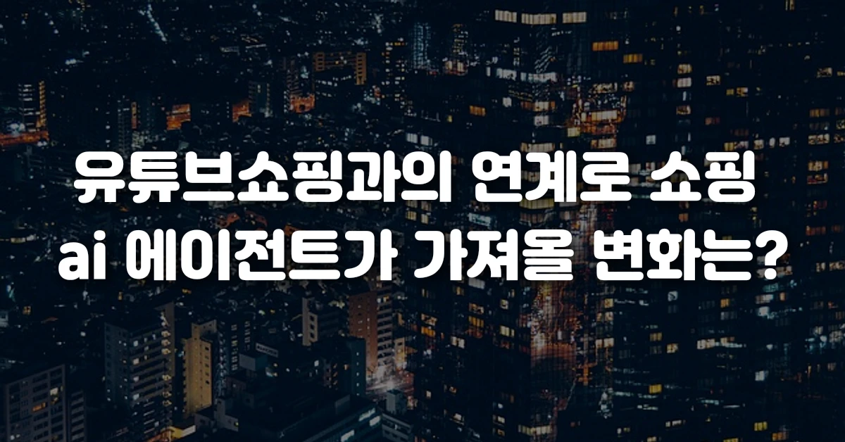유튜브쇼핑과의 연계로 쇼핑 ai 에이전트가 가져올 변화는