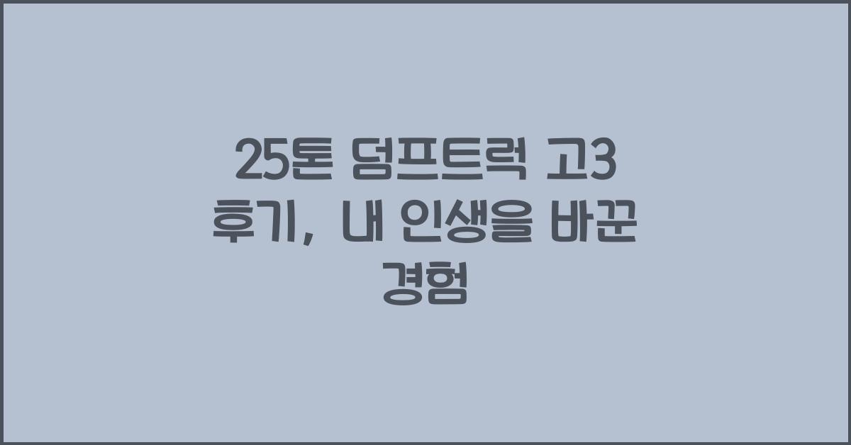 25톤 덤프트럭 고3 후기