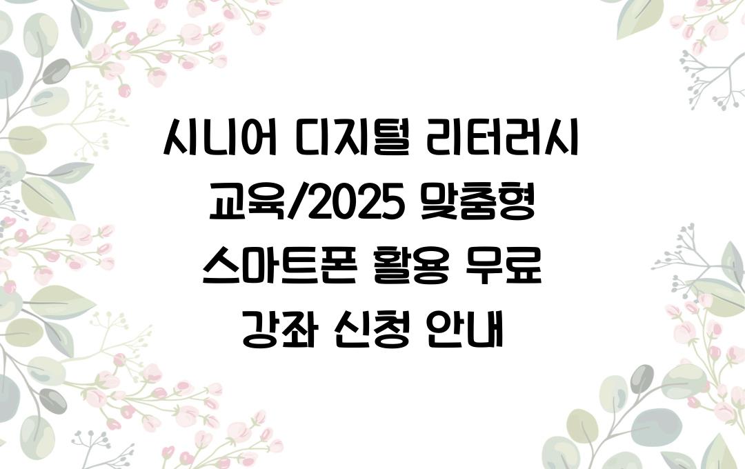 시니어 디지털 리터러시 교육, 맞춤형 스마트폰 활용 무료 강좌 신청