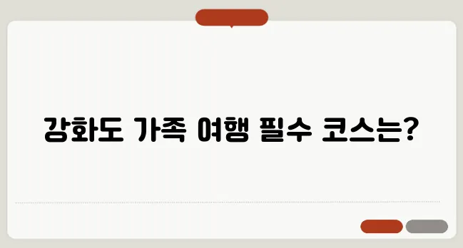 강화도 가볼만한 곳 TOP 10 가족 여행 추천 코스
