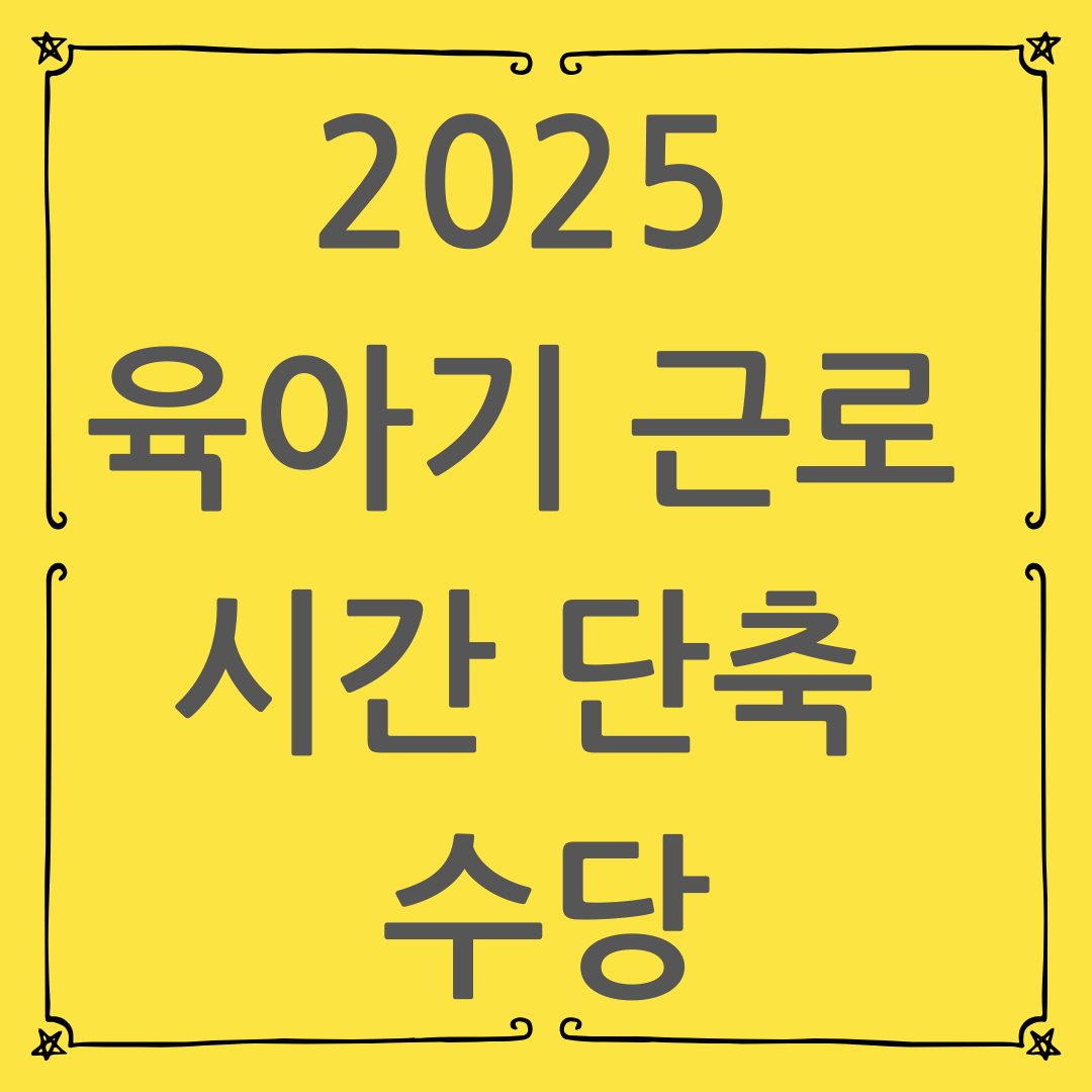 2025 육아기 근로 시간 단축 수당 총정리 : 신청 자격부터 월별 지원 금액까지